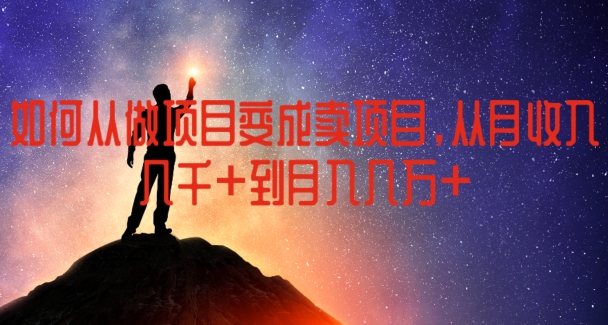 如何从做项目变成卖项目，从月收入几千到月入几万跨境课程-外贸教程-精品网课-电商运营课库课堂