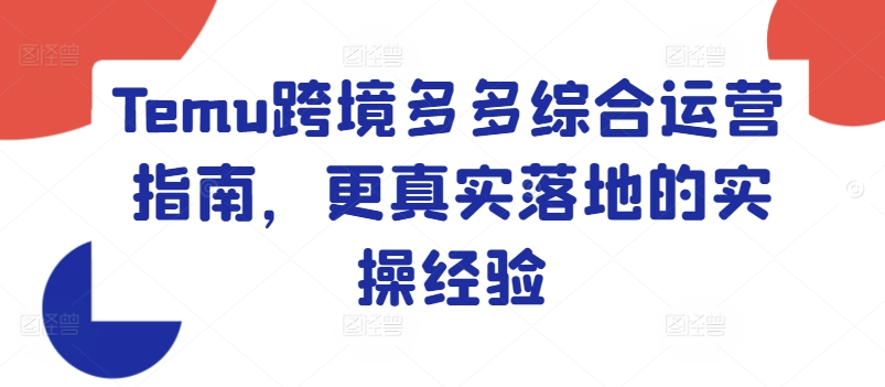 Temu跨境多多综合运营指南，更真实落地的实操经验跨境课程-外贸教程-精品网课-电商运营课库课堂