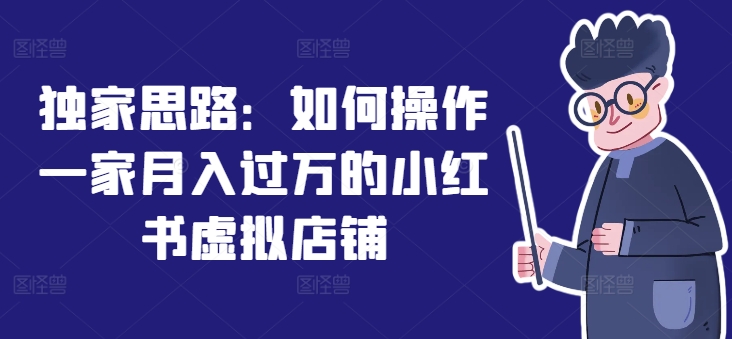 独家思路：如何操作一家月入过万的小红书虚拟店铺跨境课程-外贸教程-精品网课-电商运营课库课堂