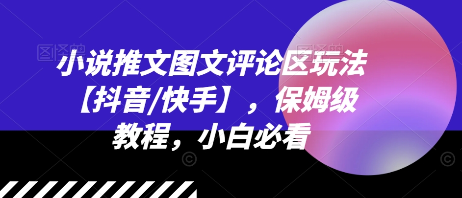 小说推文图文评论区玩法【抖音/快手】，保姆级教程，小白必看跨境课程-外贸教程-精品网课-电商运营课库课堂