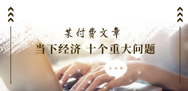 某付费文章《当下经济 十个重大问题》覆盖了大家关心的全部经济类话题跨境课程-外贸教程-精品网课-电商运营课库课堂