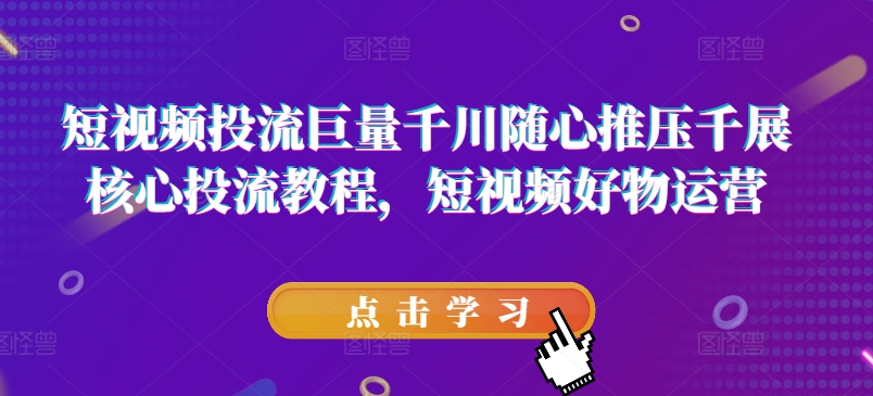 短视频投流巨量千川随心推压千展核心投流教程，短视频好物运营跨境课程-外贸教程-精品网课-电商运营课库课堂