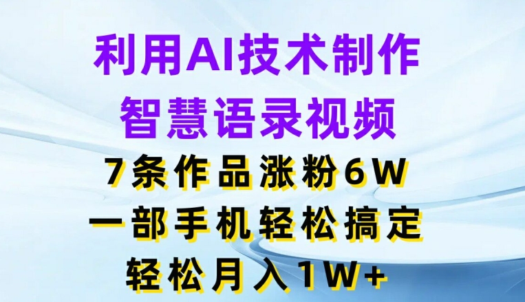 利用AI技术制作智慧语录视频，7条作品涨粉6W，一部手机轻松搞定，轻松月入1W+跨境课程-外贸教程-精品网课-电商运营课库课堂