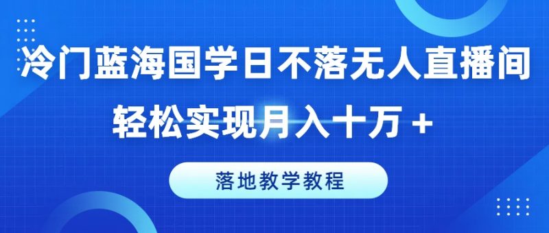 冷门蓝海国学日不落无人直播间,轻松实现月入十万+,落地教学教程跨境课程-外贸教程-精品网课-电商运营课库课堂