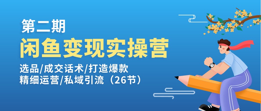 闲鱼变现实操训练营第2期：选品/成交话术/打造爆款/精细运营/私域引流跨境课程-外贸教程-精品网课-电商运营课库课堂