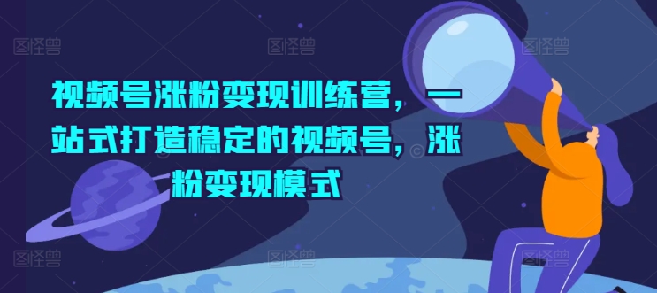 视频号涨粉变现训练营，一站式打造稳定的视频号，涨粉变现模式跨境课程-外贸教程-精品网课-电商运营课库课堂