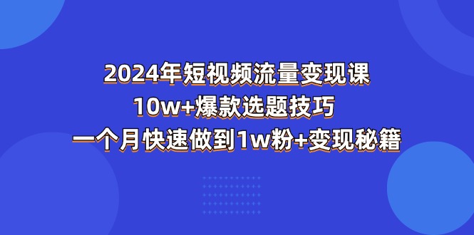 2024年短视频-流量变现课：10w+爆款选题技巧 一个月快速做到1w粉+变现秘籍跨境课程-外贸教程-精品网课-电商运营课库课堂
