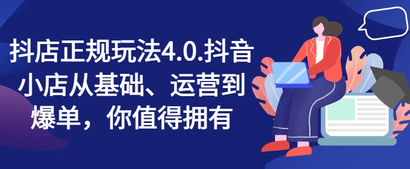 抖店正规玩法4.0，抖音小店从基础、运营到爆单，你值得拥有跨境课程-外贸教程-精品网课-电商运营课库课堂