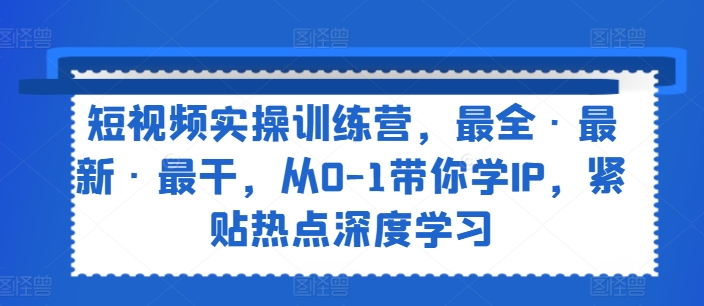 短视频实操训练营，最全·最新·最干，从0-1带你学IP，紧贴热点深度学习跨境课程-外贸教程-精品网课-电商运营课库课堂