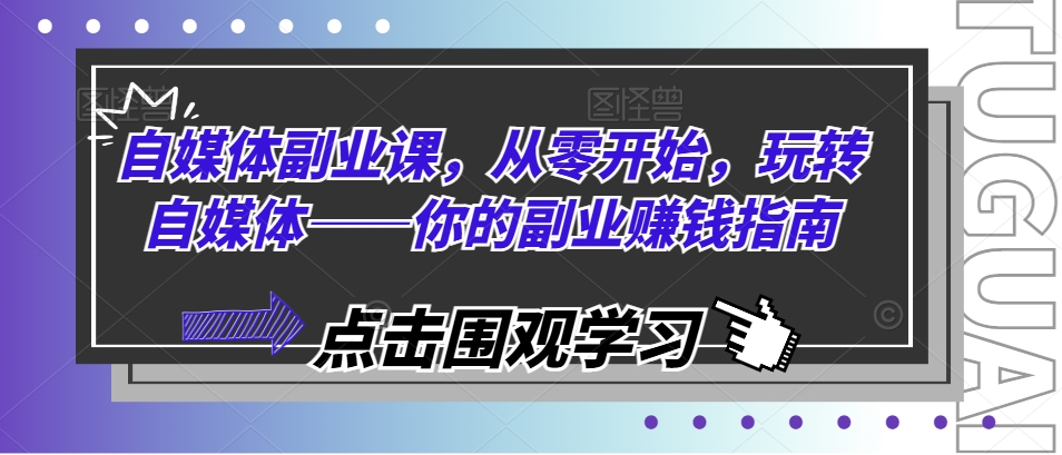 自媒体副业课，从零开始，玩转自媒体——你的副业赚钱指南跨境课程-外贸教程-精品网课-电商运营课库课堂
