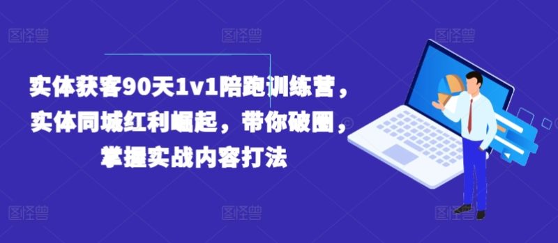 实体获客90天1v1陪跑训练营，实体同城红利崛起，带你破圈，掌握实战内容打法跨境课程-外贸教程-精品网课-电商运营课库课堂