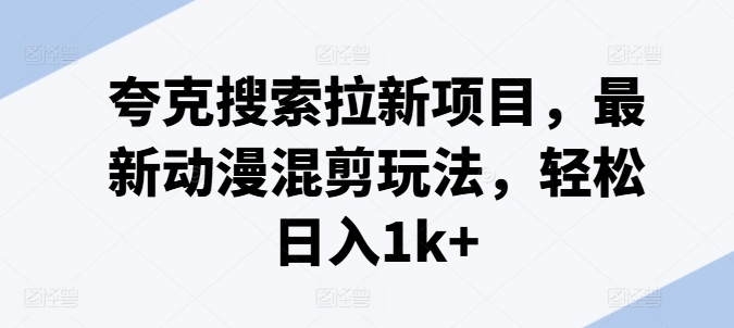 夸克搜索拉新项目，最新动漫混剪玩法，轻松日入1k+跨境课程-外贸教程-精品网课-电商运营课库课堂