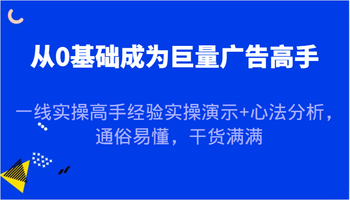 从0基础成为巨量广告高手，一线实操高手经验实操演示+心法分析，通俗易懂，干货满满跨境课程-外贸教程-精品网课-电商运营课库课堂