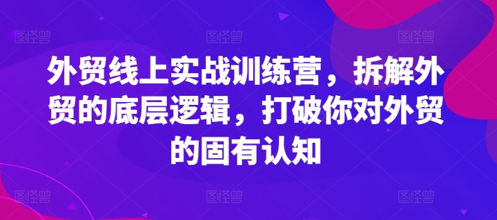 外贸线上实战训练营，拆解外贸的底层逻辑，打破你对外贸的固有认知跨境课程-外贸教程-精品网课-电商运营课库课堂