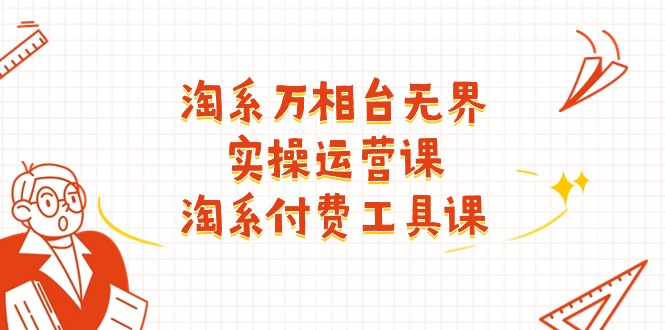 淘系-万相台无界实操运营课：淘系 付费工具课（40节课）跨境课程-外贸教程-精品网课-电商运营课库课堂