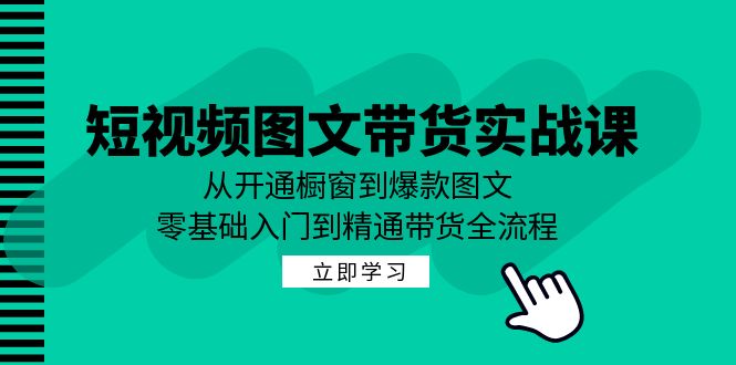 短视频图文带货实战课：从开通橱窗到爆款图文，零基础入门到精通带货跨境课程-外贸教程-精品网课-电商运营课库课堂