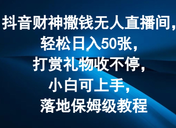 抖音财神撒钱无人直播间轻松日入50张，打赏礼物收不停，小白可上手，落地保姆级教程跨境课程-外贸教程-精品网课-电商运营课库课堂