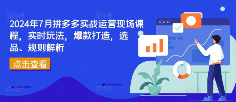 2024年7月拼多多实战运营现场课程，实时玩法，爆款打造，选品、规则解析跨境课程-外贸教程-精品网课-电商运营课库课堂