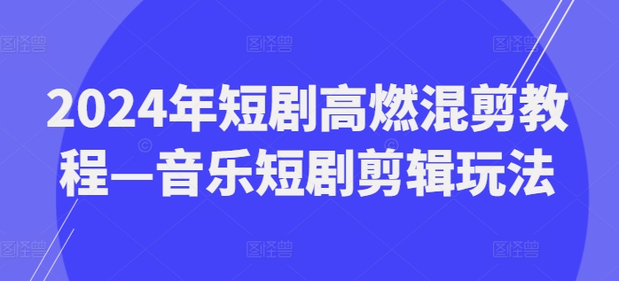 2024年短剧高燃混剪教程—音乐短剧剪辑玩法跨境课程-外贸教程-精品网课-电商运营课库课堂