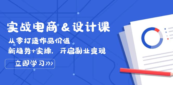 实战电商&设计课， 从零打造作品价值，新趋势+实操，开启副业变现跨境课程-外贸教程-精品网课-电商运营课库课堂