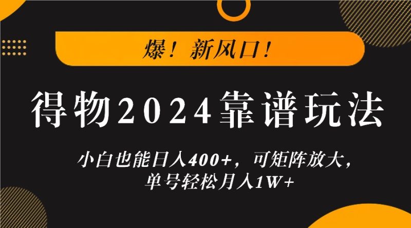 爆！新风口！小白也能日入400+，得物2024靠谱玩法，可矩阵放大，单号轻松月入1W+跨境课程-外贸教程-精品网课-电商运营课库课堂