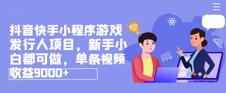 抖音快手小程序游戏发行人项目，新手小白都可做，单条视频收益9000+跨境课程-外贸教程-精品网课-电商运营课库课堂