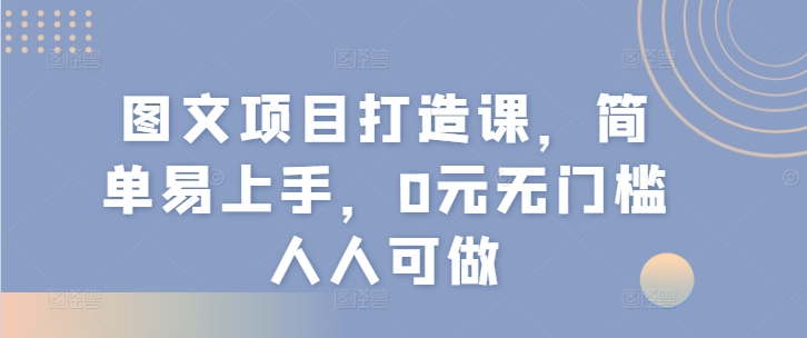 图文项目打造课，简单易上手，0元无门槛人人可做跨境课程-外贸教程-精品网课-电商运营课库课堂