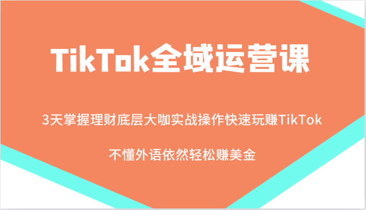 TikTok全域运营课，大咖实战操作快速玩赚TikTok，不懂外语依然轻松赚美金！跨境课程-外贸教程-精品网课-电商运营课库课堂