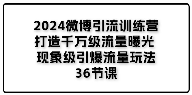 2024微博引流训练营「打造千万级流量曝光 现象级引爆流量玩法」36节课跨境课程-外贸教程-精品网课-电商运营课库课堂