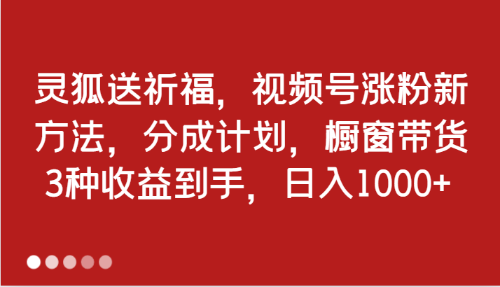 灵狐送祈福，视频号涨粉新方法，分成计划，橱窗带货 3种收益到手，日入1000+跨境课程-外贸教程-精品网课-电商运营课库课堂