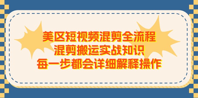 美区短视频混剪全流程，混剪搬运实战知识，每一步都会详细解释操作跨境课程-外贸教程-精品网课-电商运营课库课堂
