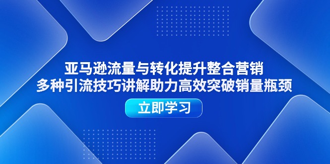 亚马逊流量与转化提升整合营销，多种引流技巧讲解助力高效突破销量瓶颈跨境课程-外贸教程-精品网课-电商运营课库课堂