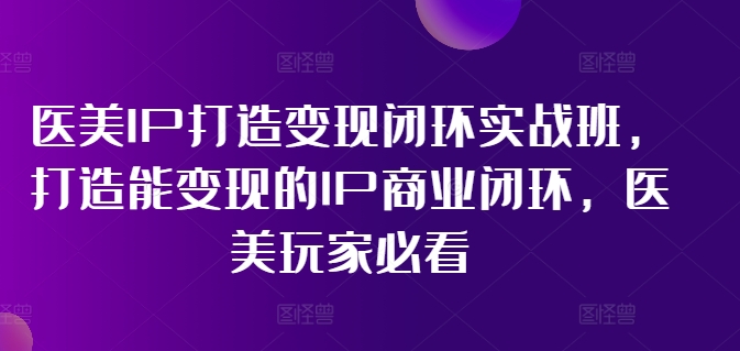 医美IP打造变现闭环实战班，打造能变现的IP商业闭环，医美玩家必看!跨境课程-外贸教程-精品网课-电商运营课库课堂