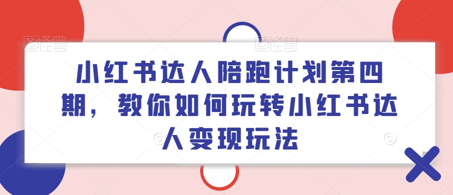 小红书达人陪跑计划第四期，教你如何玩转小红书达人变现玩法跨境课程-外贸教程-精品网课-电商运营课库课堂