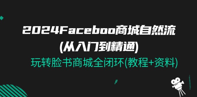 2024Faceboo 商城自然流(从入门到精通)，玩转脸书商城全闭环(教程+资料)跨境课程-外贸教程-精品网课-电商运营课库课堂