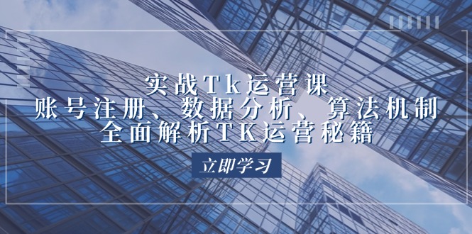 实战Tk运营实操：账号注册、数据分析、算法机制，全面解析TK运营秘籍跨境课程-外贸教程-精品网课-电商运营课库课堂