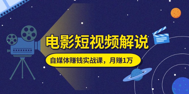 电影短视频解说，自媒体赚钱实战课，教你做电影解说短视频，月赚1万跨境课程-外贸教程-精品网课-电商运营课库课堂