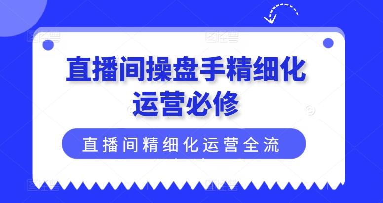 直播间操盘手精细化运营必修，直播间精细化运营全流程解读跨境课程-外贸教程-精品网课-电商运营课库课堂