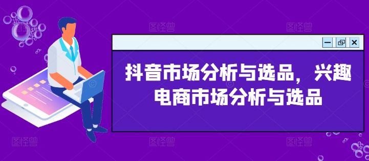 抖音市场分析与选品，兴趣电商市场分析与选品跨境课程-外贸教程-精品网课-电商运营课库课堂