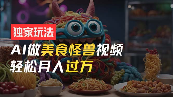 零门槛操作，AI美食怪兽短视频玩法，月入过万新手也能做！跨境课程-外贸教程-精品网课-电商运营课库课堂