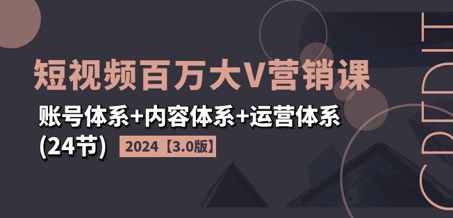 2024短视频百万大V营销课【3.0版】账号体系+内容体系+运营体系(24节)跨境课程-外贸教程-精品网课-电商运营课库课堂