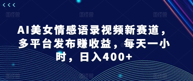 AI美女情感语录视频新赛道，多平台发布赚收益，每天一小时，日入400+跨境课程-外贸教程-精品网课-电商运营课库课堂
