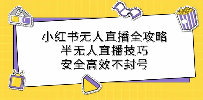 小红书无人直播全攻略：半无人直播技巧，安全高效不封号跨境课程-外贸教程-精品网课-电商运营课库课堂