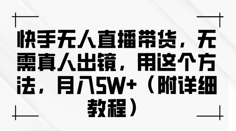 快手无人直播带货,无需真人出镜,用这个方法,月入5W+(附详细教程)跨境课程-外贸教程-精品网课-电商运营课库课堂