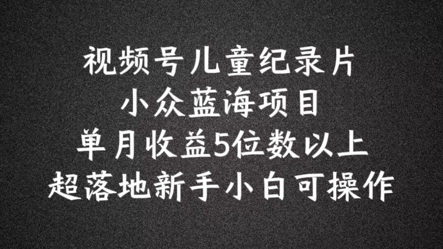 2024蓝海项目视频号儿童纪录片科普，单月收益5位数以上，新手小白可操作跨境课程-外贸教程-精品网课-电商运营课库课堂