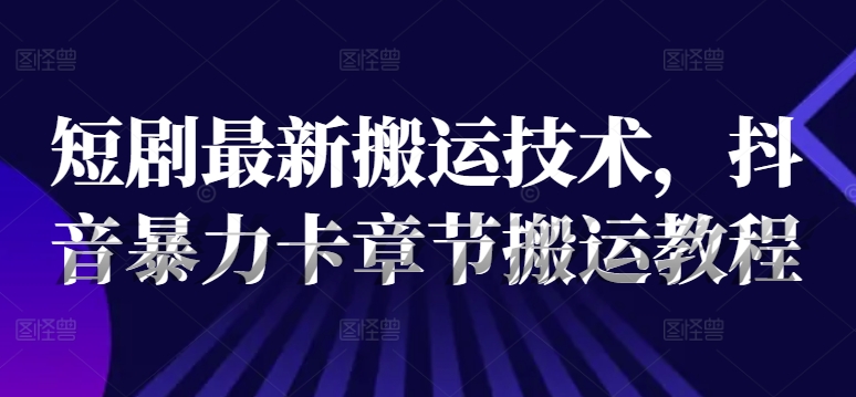 短剧最新搬运技术，抖音暴力卡章节搬运教程跨境课程-外贸教程-精品网课-电商运营课库课堂