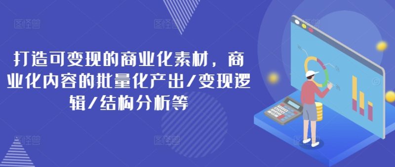 打造可变现的商业化素材，商业化内容的批量化产出/变现逻辑/结构分析等跨境课程-外贸教程-精品网课-电商运营课库课堂