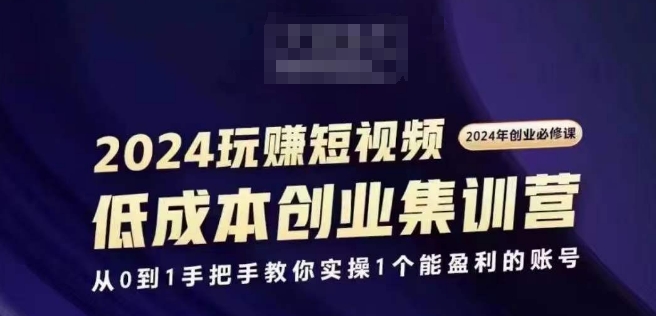 2024短视频创业集训班，2024创业必修，从0到1手把手教你实操1个能盈利的账号跨境课程-外贸教程-精品网课-电商运营课库课堂