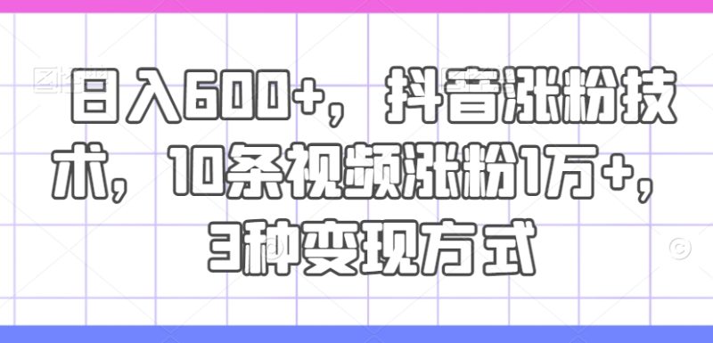 日入600+，抖音涨粉技术，10条视频涨粉1万+，3种变现方式跨境课程-外贸教程-精品网课-电商运营课库课堂