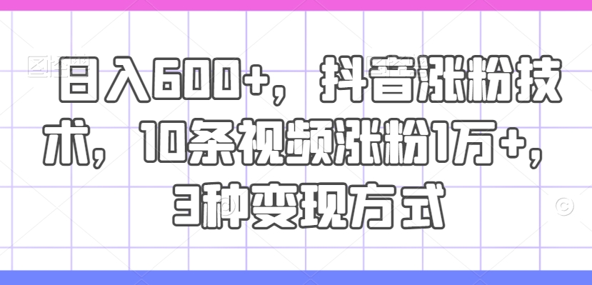 日入600+，抖音涨粉技术，10条视频涨粉1万+，3种变现方式跨境课程-外贸教程-精品网课-电商运营课库课堂